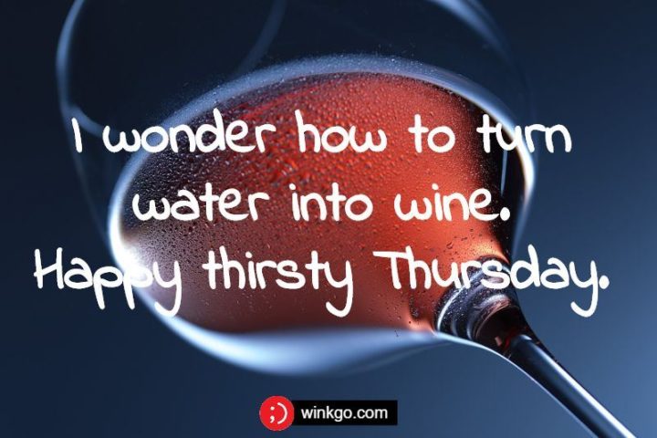 "I wonder how to turn water into wine. Happy thirsty Thursday." - Unknown