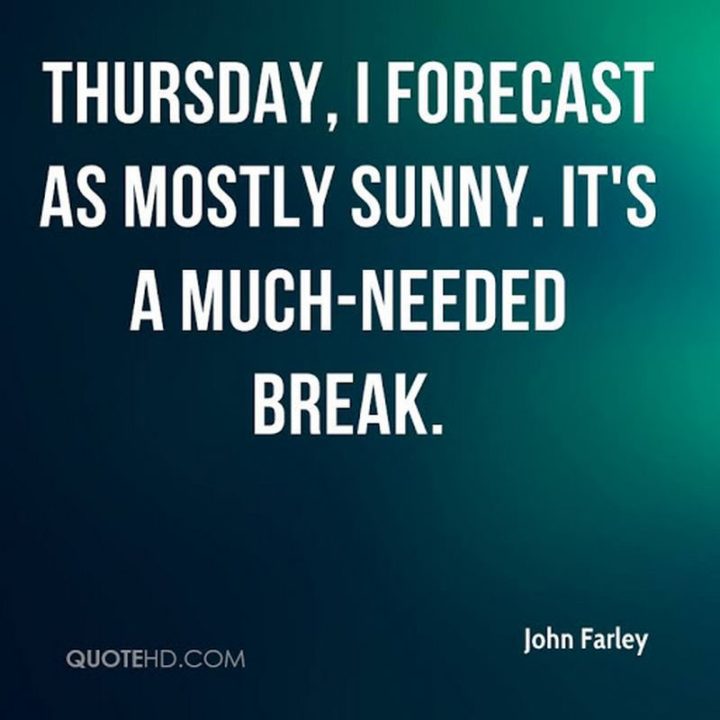 "Thursday, I forecast as mostly sunny. It's a much-needed break." - John Farley