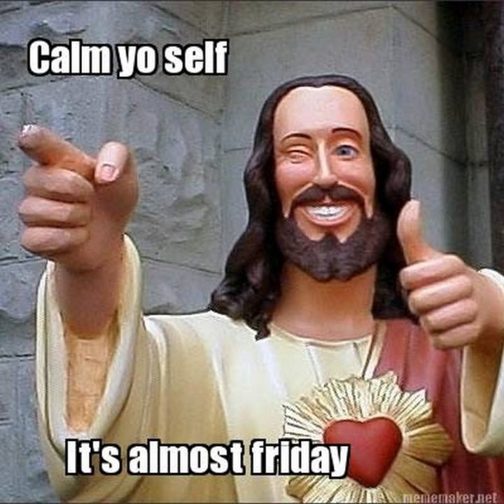 "Calm yo self, it's almost Friday."