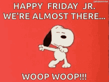 "Happy Friday Jr., we're almost there...Woop Woop!!!!"