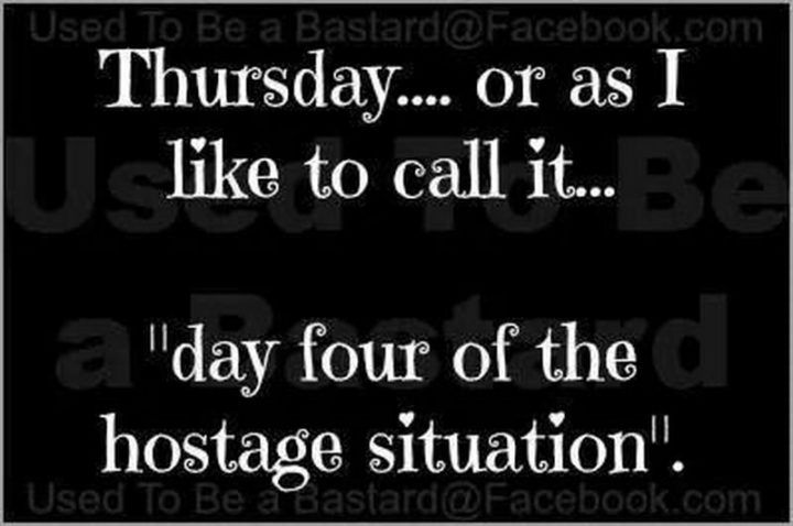 "Thursday...Or as I like to call it...Day four of the hostage situation."
