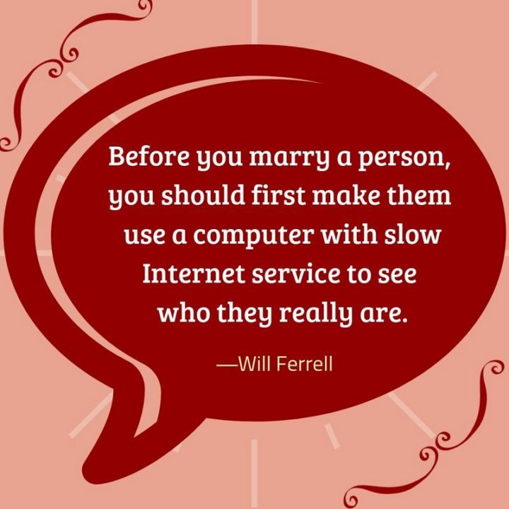 53 Funny Love Quotes - "Before you marry a person, you should first make them use a computer with slow Internet service to see who they really are." - Will Ferrell