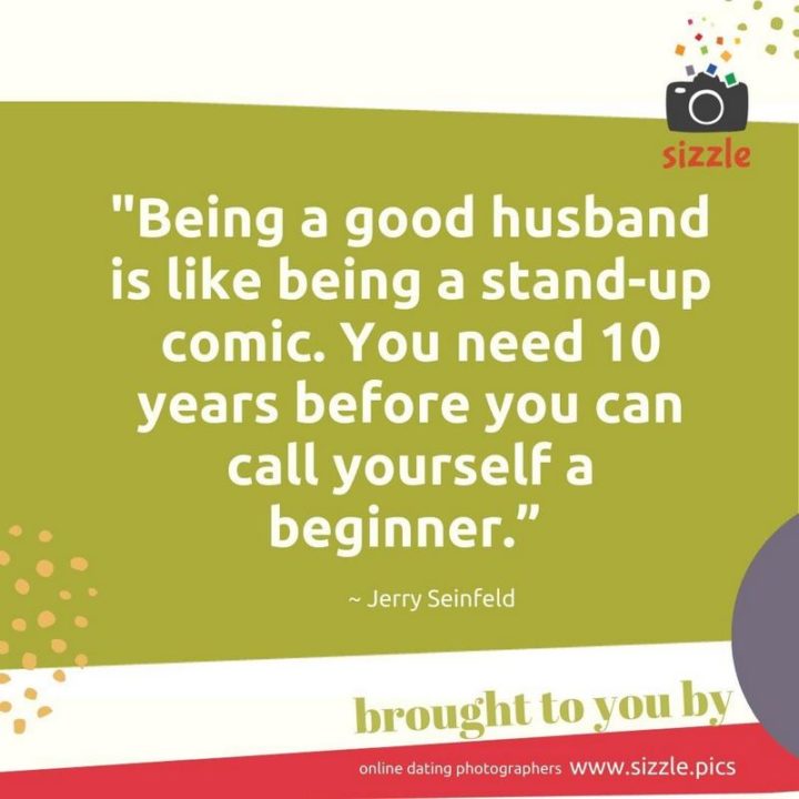 53 Funny Love Quotes - "Being a good husband is like being a stand-up comic. You need 10 years before you can call yourself a beginner." - Jerry Seinfeld