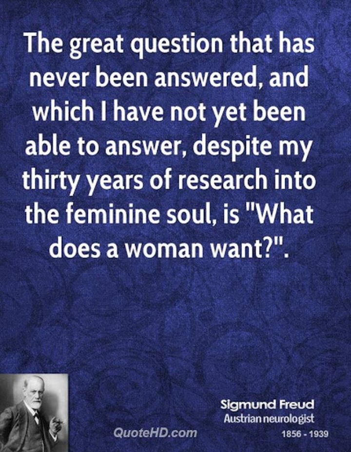 53 Funny Love Quotes - The great question that has never been answered, and which I have not been able to answer, despite my thirty years of research into the feminine soul, is, 'What… does a woman want?'" - Sigmund Freud