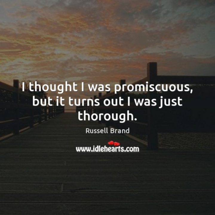 53 Funny Love Quotes - "I thought I was promiscuous, but it turns out I was just thorough." - Russell Brand