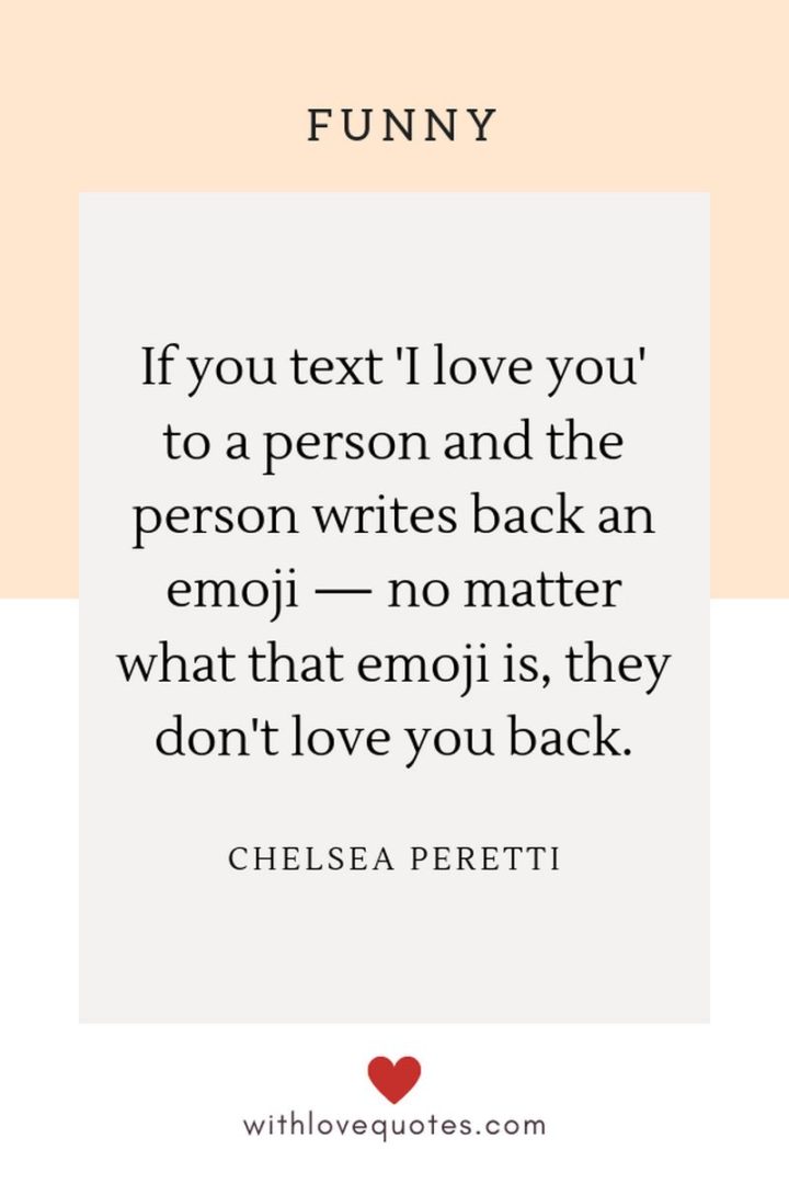 53 Funny Love Quotes - "If you text 'I love you' to a person and the person writes back an emoji — no matter what that emoji is, they don't love you back." - Chelsea Peretti