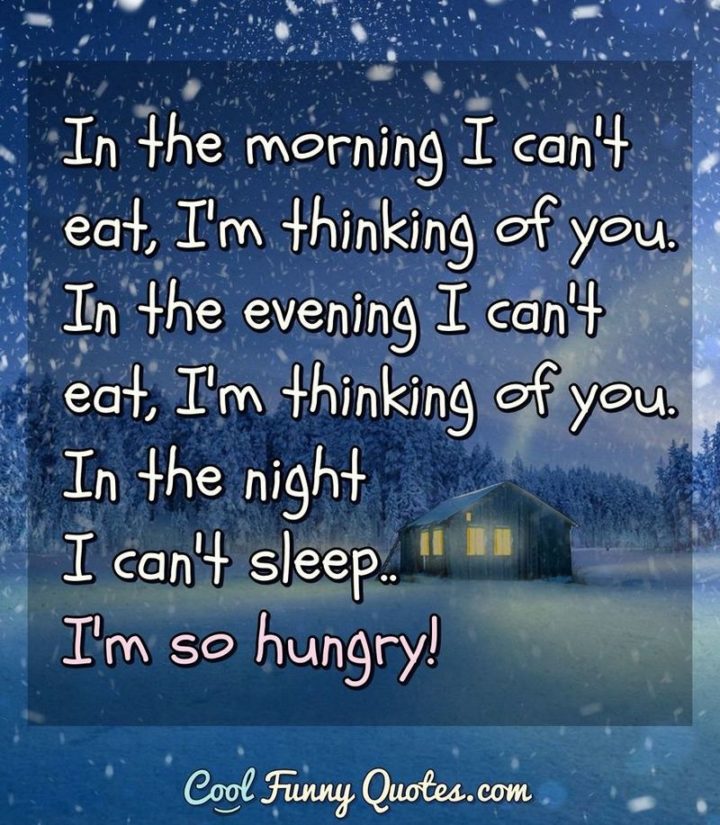 53 Funny Love Quotes - "In the morning I can't eat, I'm thinking of you. In the evening I can't eat, I'm thinking of you. In the night I can't sleep...I'm so hungry!" - Anonymous
