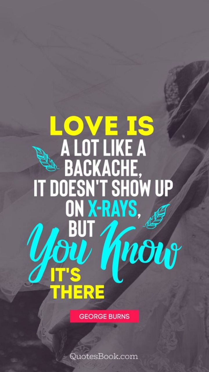 53 Funny Love Quotes - "Love is a lot like a backache. It doesn't show up on x-rays, but you know it's there." - George Burns