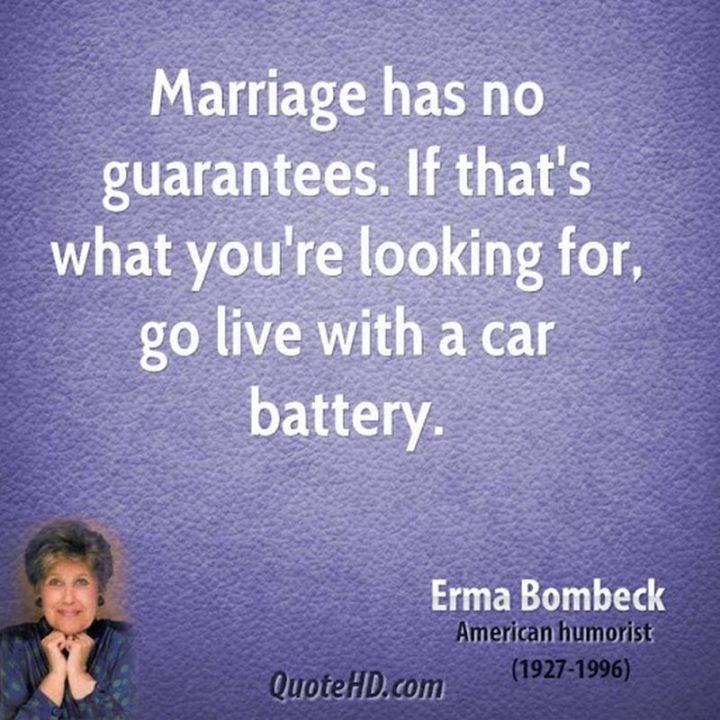 53 Funny Love Quotes - "Marriage has no guarantees. If that’s what you’re looking for, go live with a car battery." - Erma Bombeck