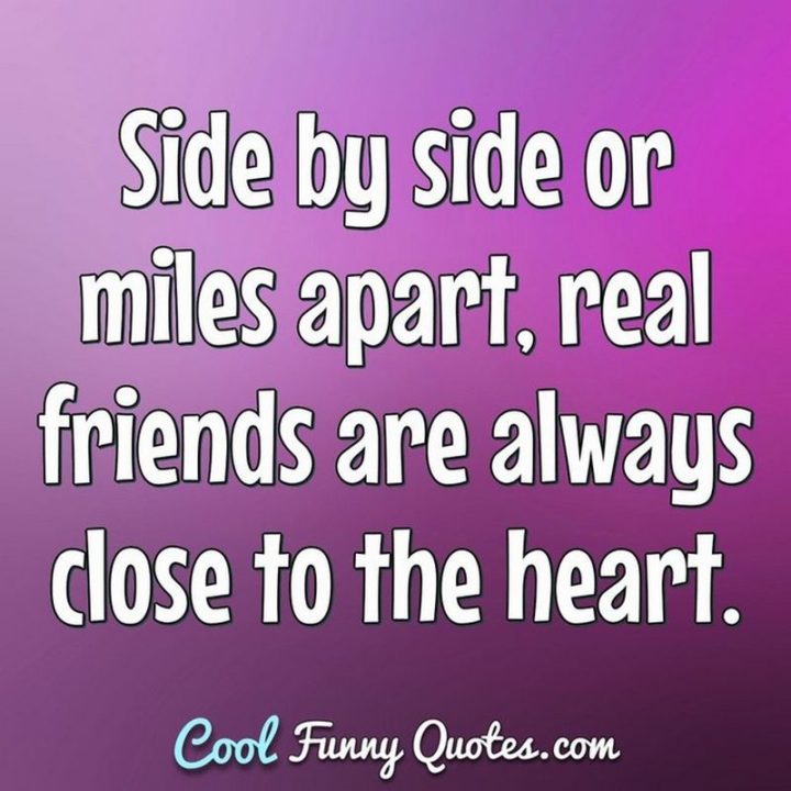 53 Funny Love Quotes - "Side by side or miles apart, real friends are always close to the heart." - Anonymous