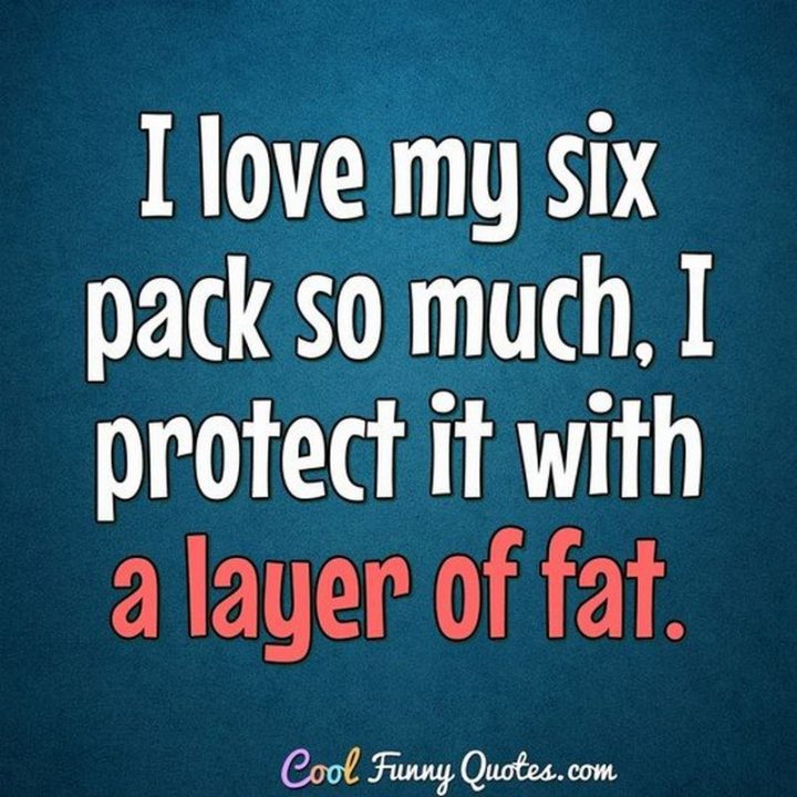 53 Funny Love Quotes - "I love my six-pack so much, I protect it with a layer of fat." - Anonymous