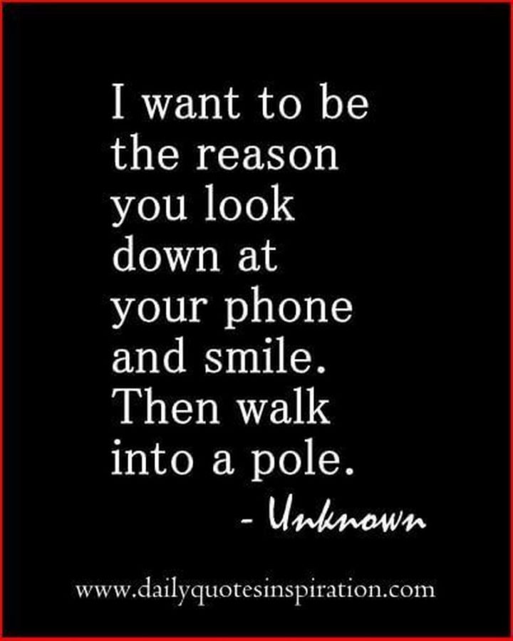 53 Funny Love Quotes - "I want to be the reason you look down at your phone and smile. Then walk into a pole." - Unknown