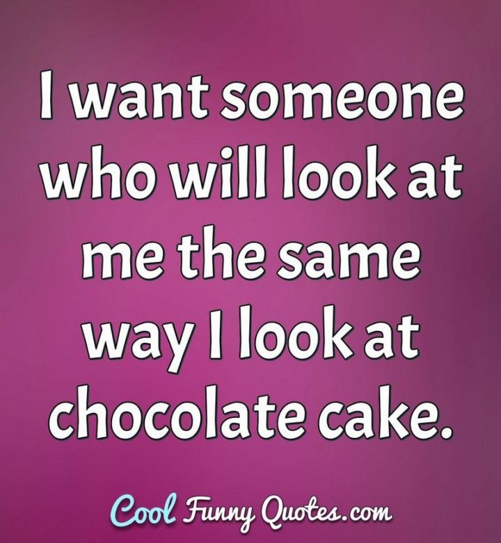53 Funny Love Quotes - "I want someone who will look at me the same way I look at chocolate cake." - Anonymous