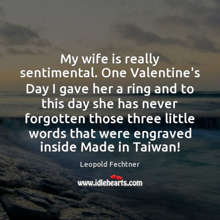 53 Funny Love Quotes - "My wife is really sentimental. One Valentine’s Day I gave her a ring and to this day she has never forgotten those three little words that were engraved inside - Made in Taiwan." - Leopold Fechtner