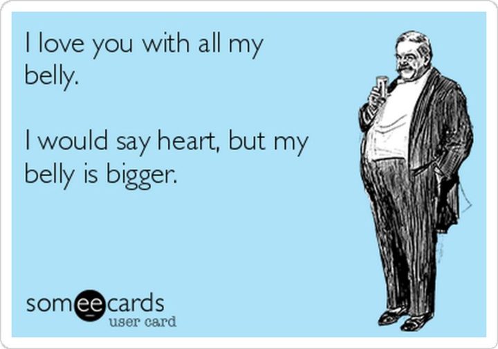 53 Funny Love Quotes - "I love you with all my belly. I would say heart, but my belly is bigger." - Anonymous