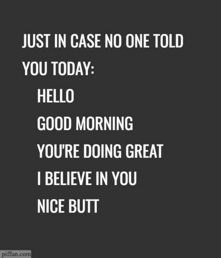 "Just in case no one told you today: Hello. Good morning. You're doing great. I believe in you. Nice butt."