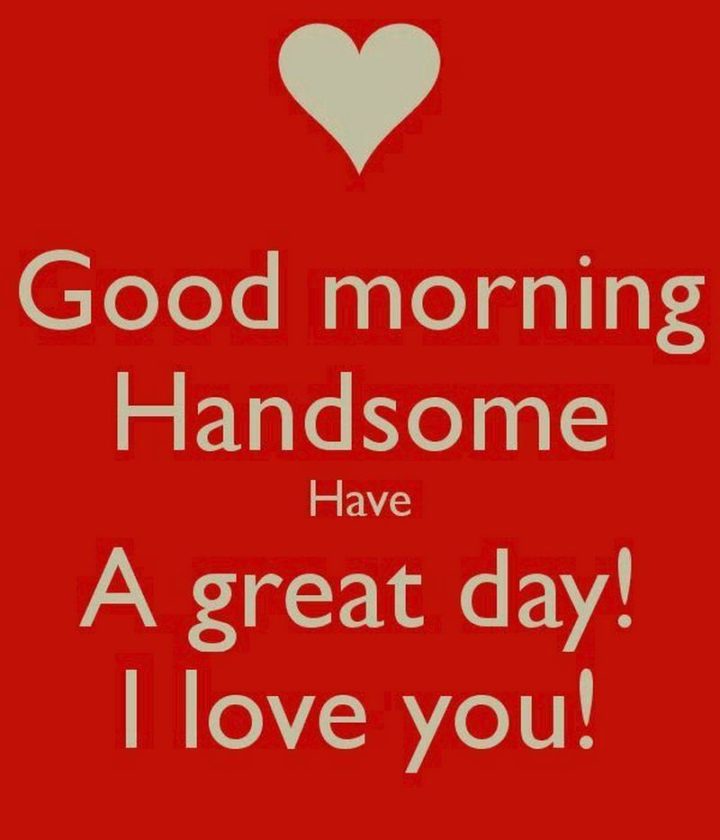 "Good morning handsome. Have a great day! I love you!