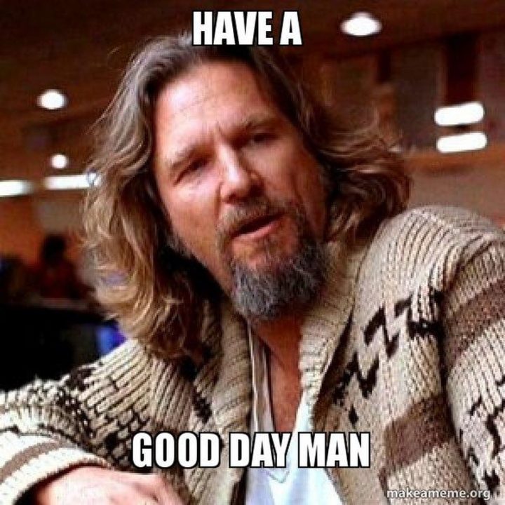 "Have a good day man."