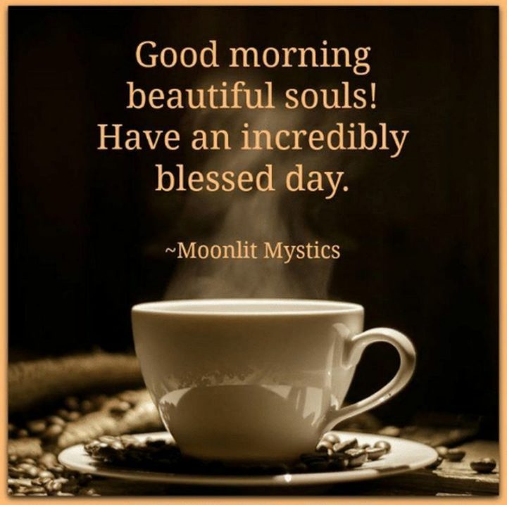 "Good morning beautiful souls! Have an incredibly blessed day."