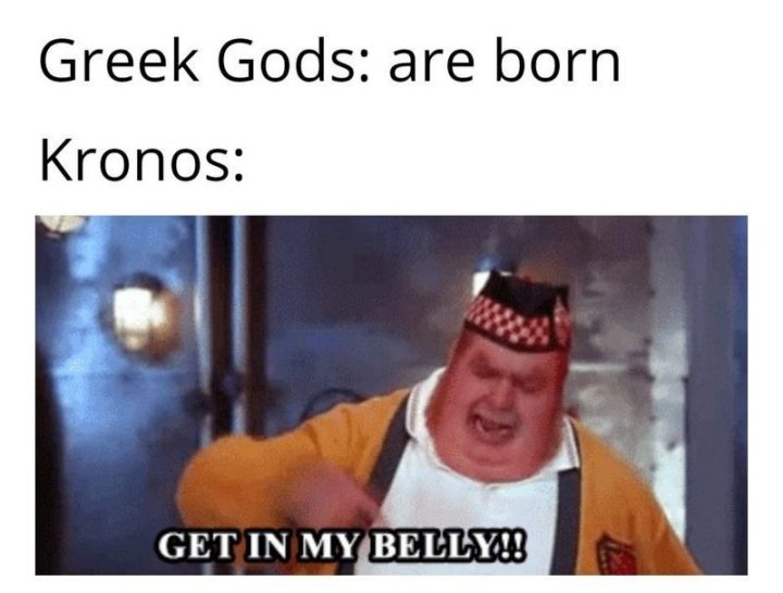 55 Funny History Memes - "Greek Gods: Are born. Kronos: Get in my belly!!"