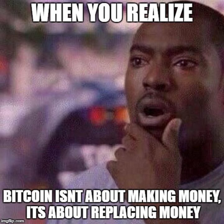 "When you realize bitcoin isn't about making money, it's about replacing money."