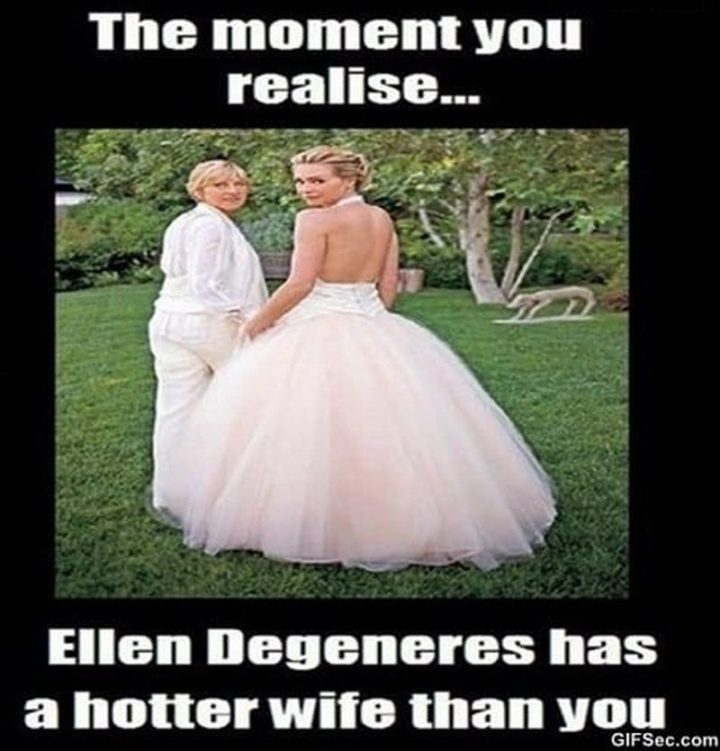 "The moment you realize...Ellen DeGeneres has a hotter wife than you."