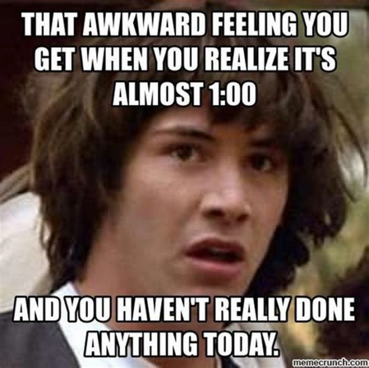 "That awkward feeling you get when you realize it's almost 1 pm and you haven't really done anything today."