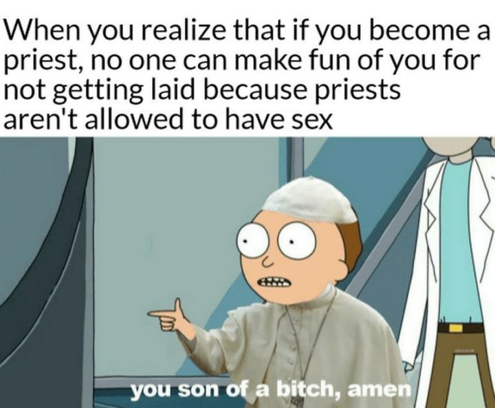 "When you realize that if you become a priest, no one can make fun of you for not getting laid because priests aren't allowed to have sex: You son of a [censored], amen."