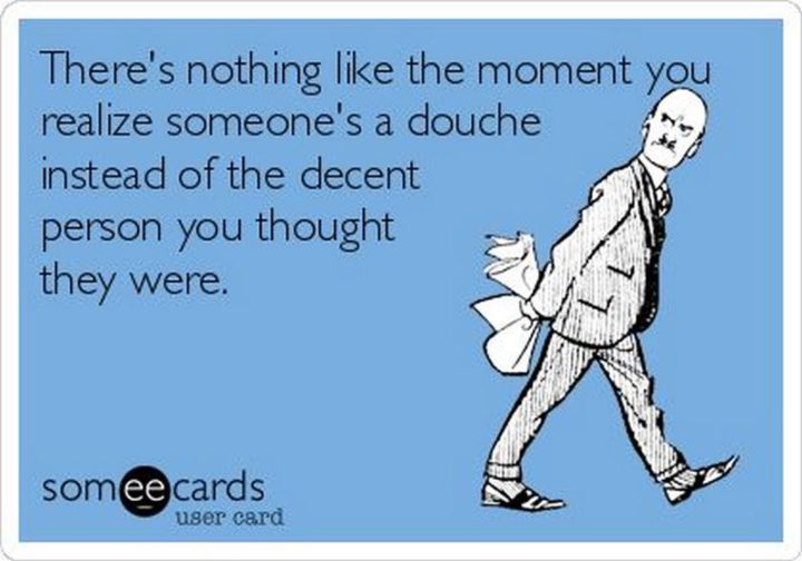 "There's nothing like the moment you realize someone's a douche instead of the decent person you thought they were."