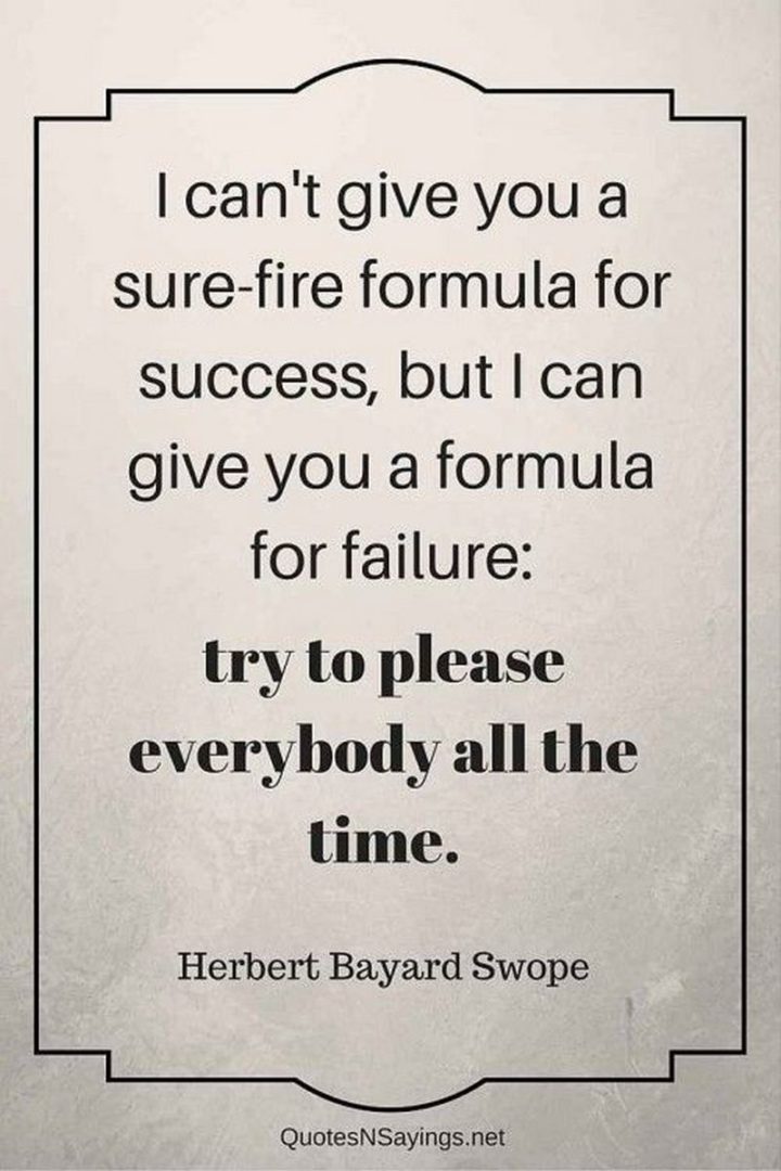 51 Famous Quotes - "I can’t give you a sure-fire formula for success, but I can give you a formula for failure: try to please everybody all the time." - Herbert Bayard Swope