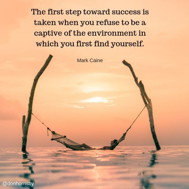 51 Famous Quotes - "The first step toward success is taken when you refuse to be a captive of the environment in which you first find yourself." - Mark Caine