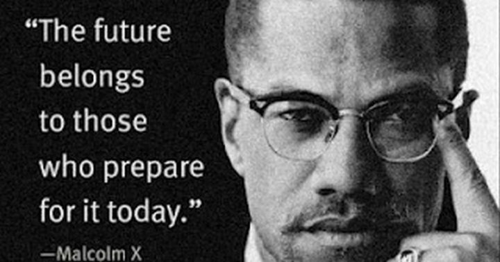 51 Famous Quotes - "The future belongs to those who prepare for it today." - Malcolm X