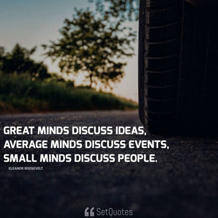 51 Famous Quotes - "Great minds discuss ideas; average minds discuss events; small minds discuss people." - Eleanor Roosevelt