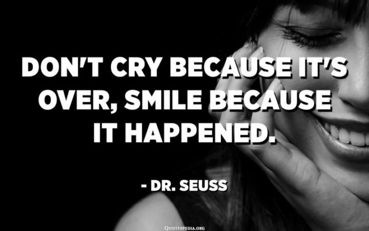 "Don’t cry because it’s over, smile because it happened." - Dr. Seuss