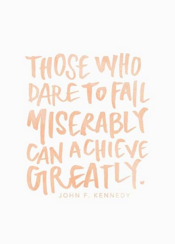 "Those who dare to fail miserably can achieve greatly." - John F. Kennedy