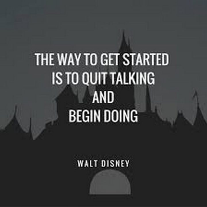 "The way to get started is to quit talking and begin doing." - Walt Disney