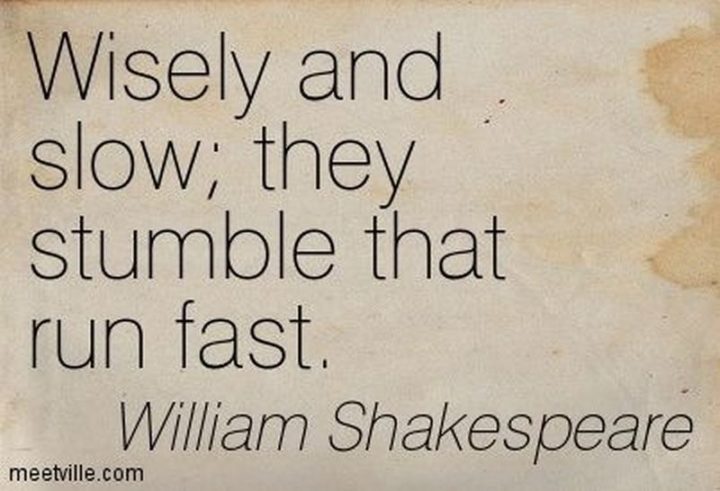 "Wisely, and slow. They stumble that run fast." - William Shakespeare