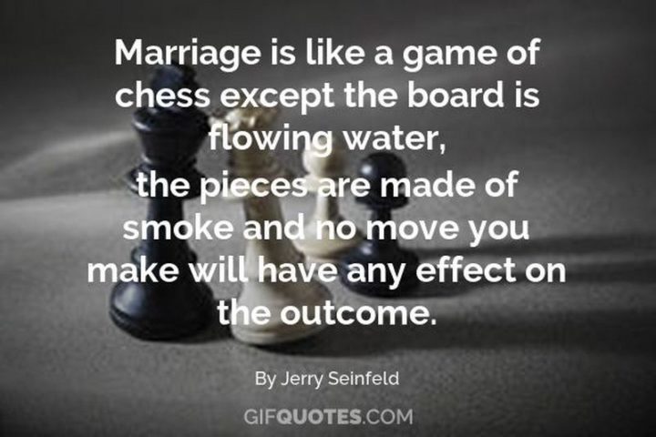 47 Funny Relationship Quotes - "Marriage is like a game of chess. Except the board is flowing water, the pieces are made of smoke and no move you make will have any effect on the outcome." - Jerry Seinfeld