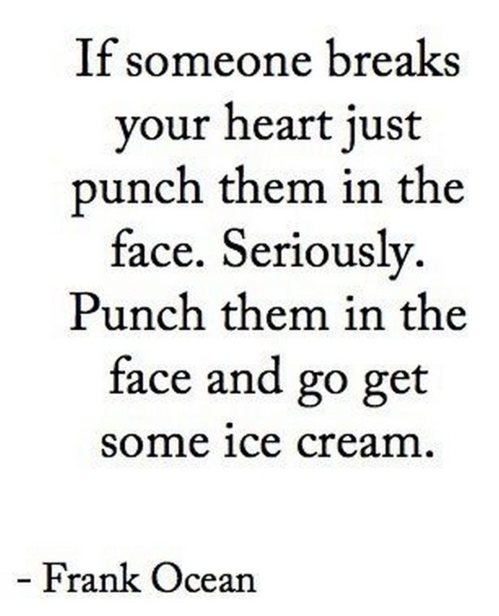 47 Funny Relationship Quotes - "If someone breaks your heart just punch them in the face. Seriously. Punch them in the face and go get some ice cream." - Frank Ocean