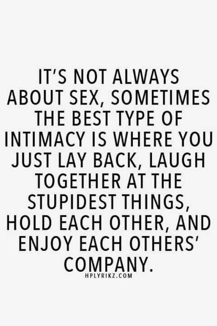 47 Funny Relationship Quotes - "It's not always about sex, sometimes the best type of intimacy is where you just lay back, laugh together at the stupidest things, hold each other, and enjoy each others' company." - Unknown