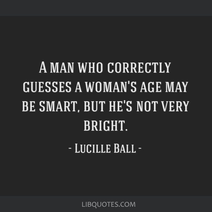 "A man who correctly guesses a woman`s age may be smart, but he’s not very bright." - Lucille Ball