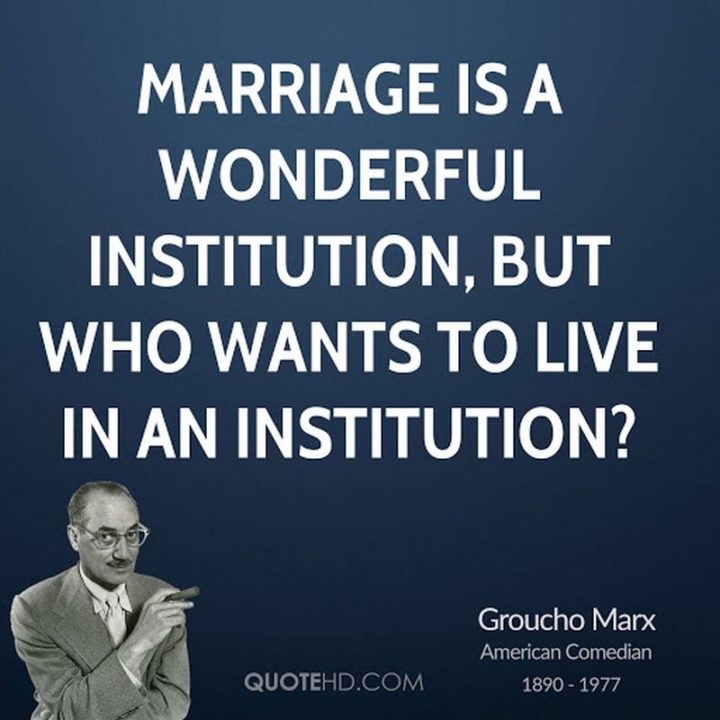 "Marriage is a wonderful institution, but who wants to live in an institution?" - Groucho Marx
