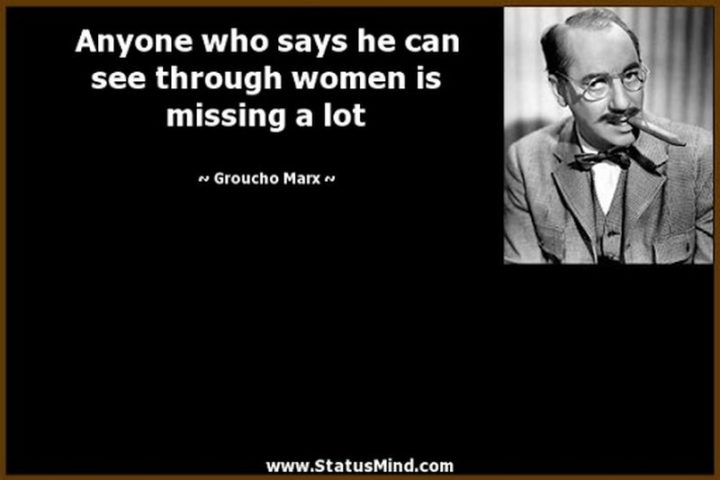 "Anyone who says he can see through women is missing a lot." - Groucho Marx