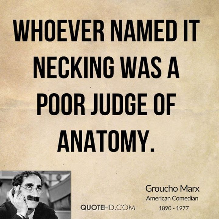 "Whoever named it necking was a poor judge of anatomy." - Groucho Marx