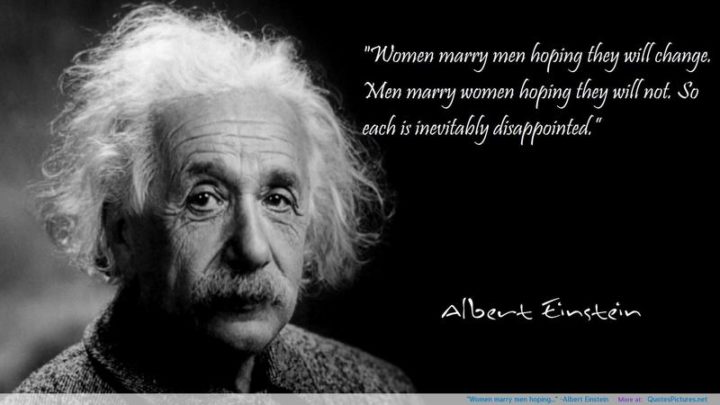"Women marry men hoping they will change. Men marry women hoping they will not. So each is inevitably disappointed." - Albert Einstein
