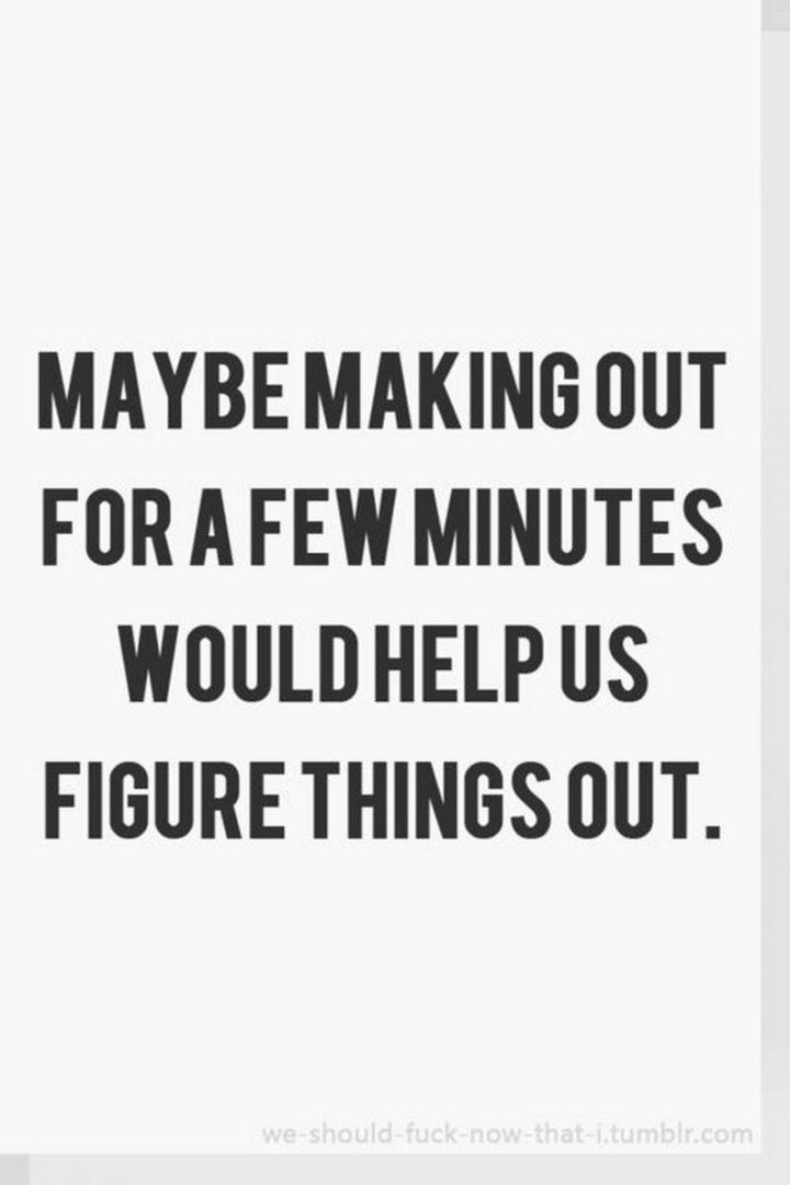 "Maybe making out for a few minutes would help us figure things out." - Unknown
