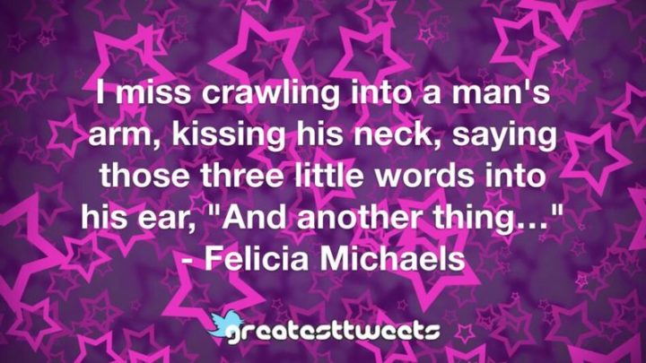 "I miss crawling into a man’s arm, kissing his neck, saying those three little words into his ear, 'And another thing ...'" - Felicia Michaels
