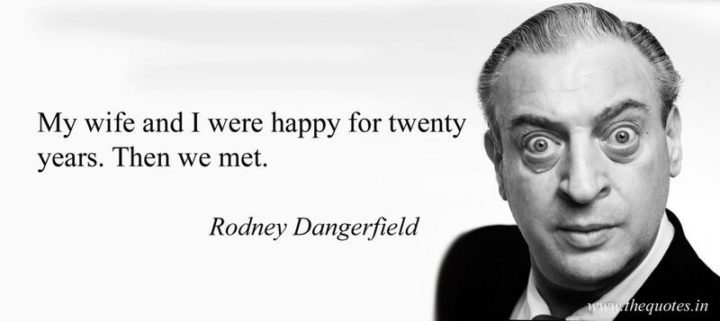 "My wife and I were happy for 20 years - then we met." - Rodney Dangerfield