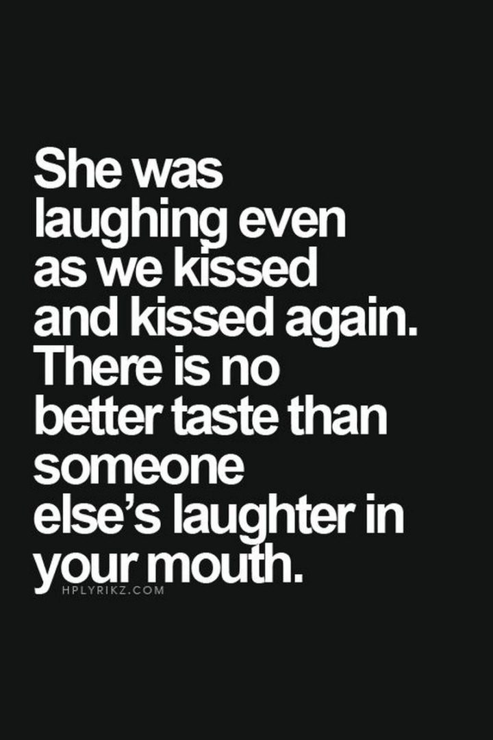 "She was laughing even as we kissed and kissed again. There is no better taste than someone else's laughter in your mouth." - Unknown