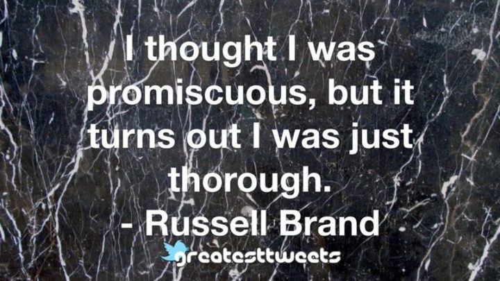 "I thought I was promiscuous, but it turns out I was just thorough." - Russell Brand